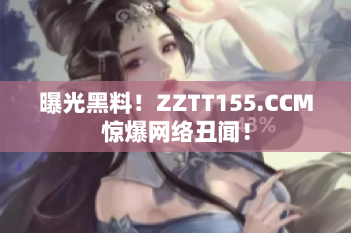 曝光黑料！ZZTT155.CCM惊爆网络丑闻！