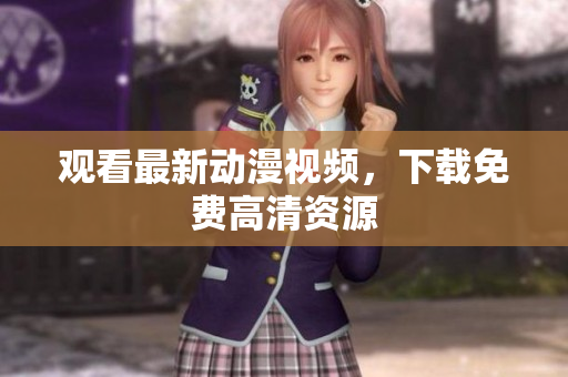 观看最新动漫视频，下载免费高清资源