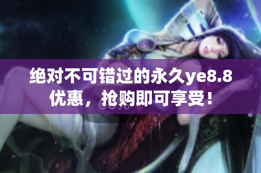 绝对不可错过的永久ye8.8优惠，抢购即可享受！