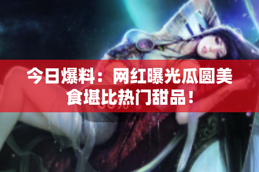 今日爆料：网红曝光瓜圆美食堪比热门甜品！