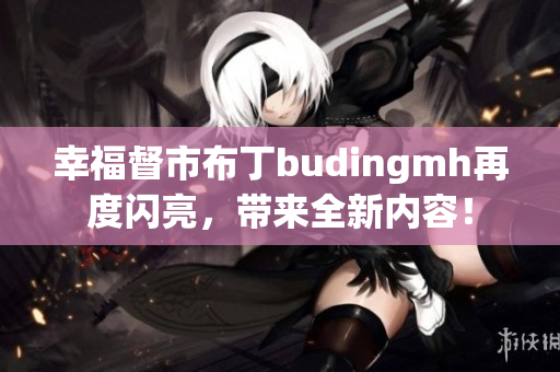幸福督市布丁budingmh再度闪亮，带来全新内容！
