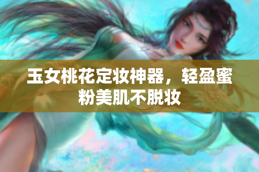 玉女桃花定妆神器，轻盈蜜粉美肌不脱妆