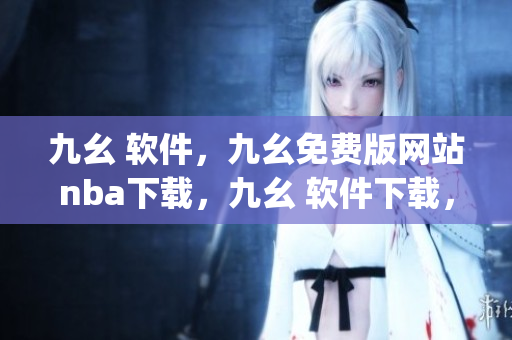 九幺 软件，九幺免费版网站nba下载，九幺 软件下载，九幺免费版下载，九幺短视频软件安装免费版----ssDaiyyLnids