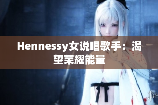 Hennessy女说唱歌手：渴望荣耀能量