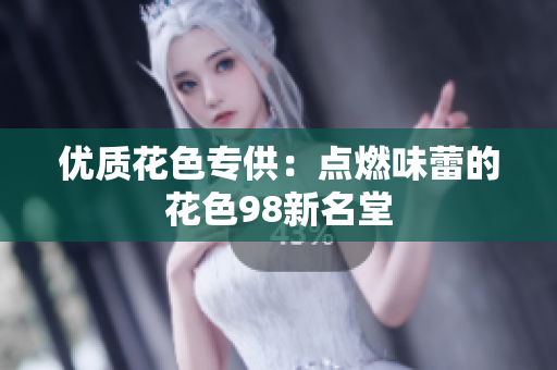 优质花色专供：点燃味蕾的花色98新名堂
