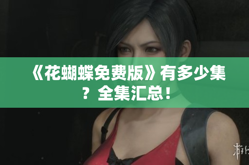 《花蝴蝶免费版》有多少集？全集汇总！