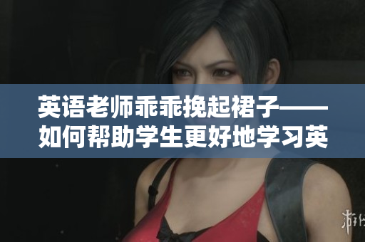 英语老师乖乖挽起裙子——如何帮助学生更好地学习英语？