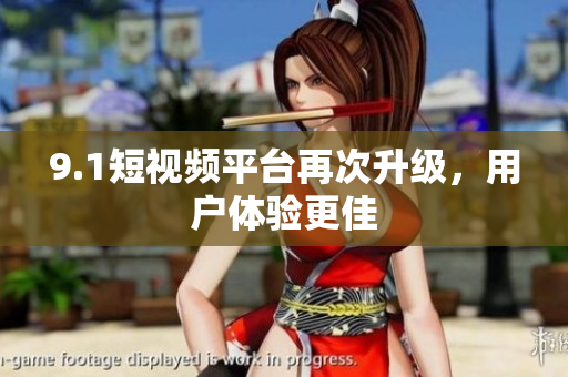 9.1短视频平台再次升级，用户体验更佳