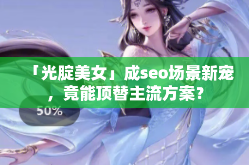 「光腚美女」成seo场景新宠，竟能顶替主流方案？