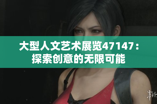 大型人文艺术展览47147：探索创意的无限可能