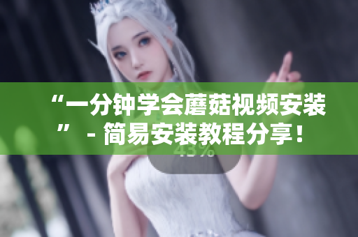 “一分钟学会蘑菇视频安装” - 简易安装教程分享！