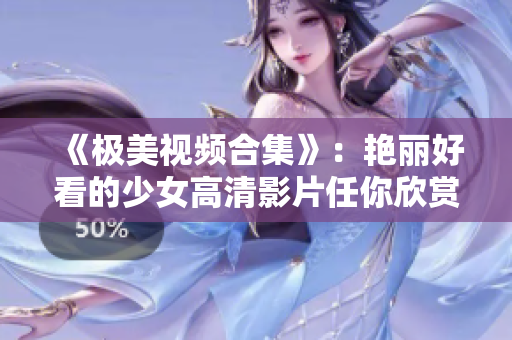 《极美视频合集》：艳丽好看的少女高清影片任你欣赏！