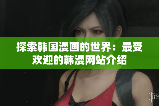 探索韩国漫画的世界：最受欢迎的韩漫网站介绍