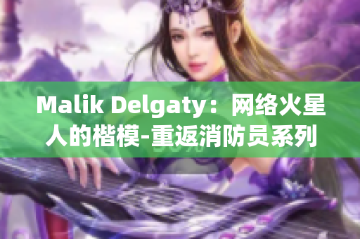 Malik Delgaty：网络火星人的楷模-重返消防员系列