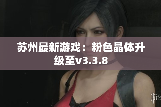 苏州最新游戏：粉色晶体升级至v3.3.8