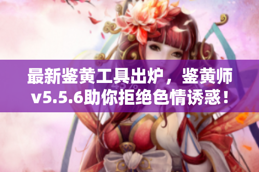 最新鉴黄工具出炉，鉴黄师v5.5.6助你拒绝色情诱惑！