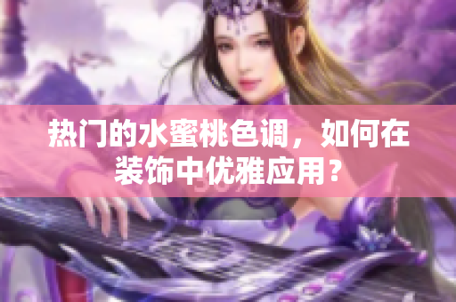 热门的水蜜桃色调，如何在装饰中优雅应用？