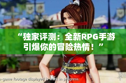 “独家评测：全新RPG手游引爆你的冒险热情！”