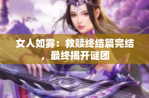 女人如雾：救赎终结篇完结，最终揭开谜团