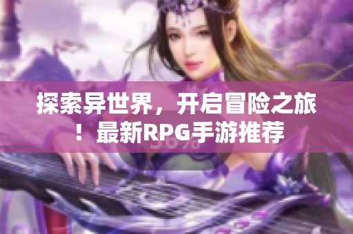 探索异世界，开启冒险之旅！最新RPG手游推荐