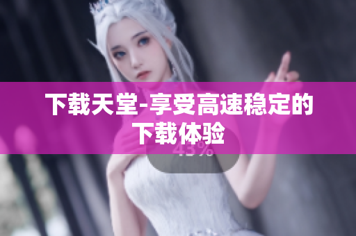 下载天堂-享受高速稳定的下载体验