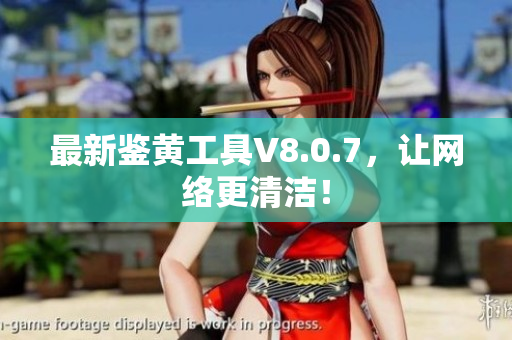 最新鉴黄工具V8.0.7，让网络更清洁！