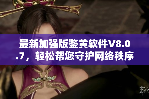 最新加强版鉴黄软件V8.0.7，轻松帮您守护网络秩序