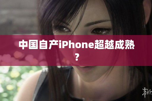 中国自产iPhone超越成熟？