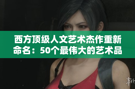 西方顶级人文艺术杰作重新命名：50个最伟大的艺术品重新命名