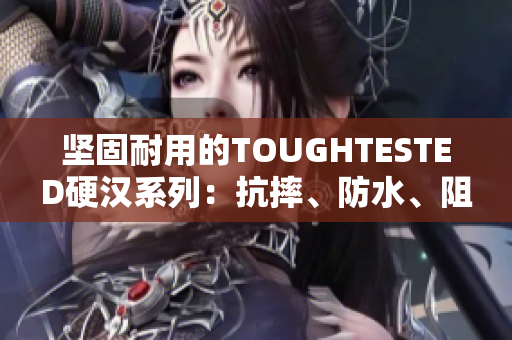 坚固耐用的TOUGHTESTED硬汉系列：抗摔、防水、阻燃