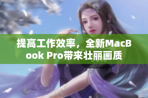 提高工作效率，全新MacBook Pro带来壮丽画质