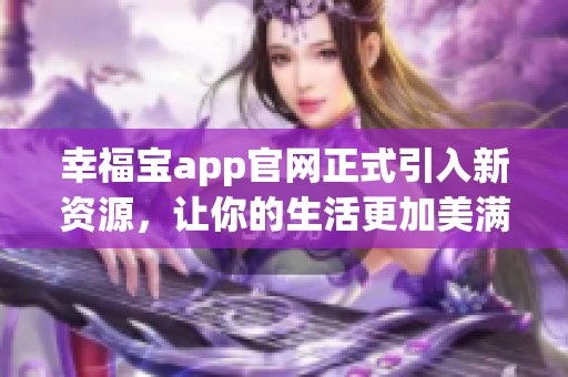 幸福宝app官网正式引入新资源，让你的生活更加美满幸福