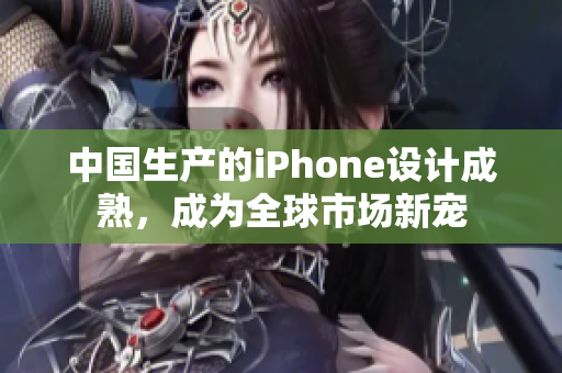 中国生产的iPhone设计成熟，成为全球市场新宠
