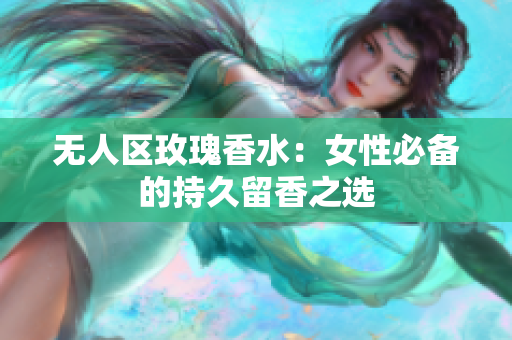 无人区玫瑰香水：女性必备的持久留香之选