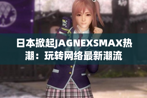 日本掀起JAGNEXSMAX热潮：玩转网络最新潮流
