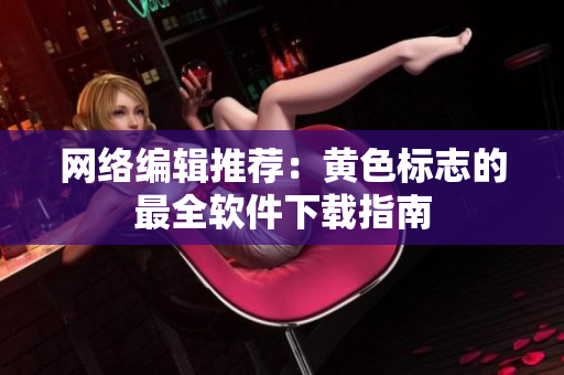 网络编辑推荐：黄色标志的最全软件下载指南