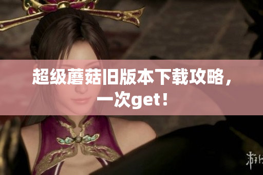 超级蘑菇旧版本下载攻略，一次get！