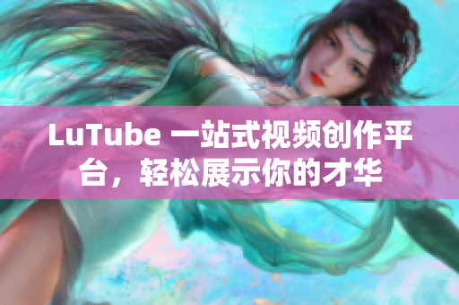 LuTube 一站式视频创作平台，轻松展示你的才华