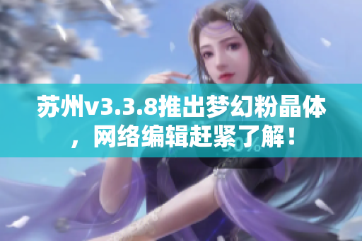 苏州v3.3.8推出梦幻粉晶体，网络编辑赶紧了解！