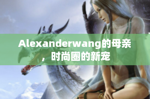 Alexanderwang的母亲，时尚圈的新宠