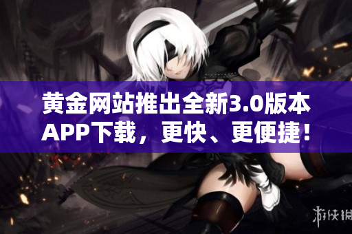 黄金网站推出全新3.0版本APP下载，更快、更便捷！
