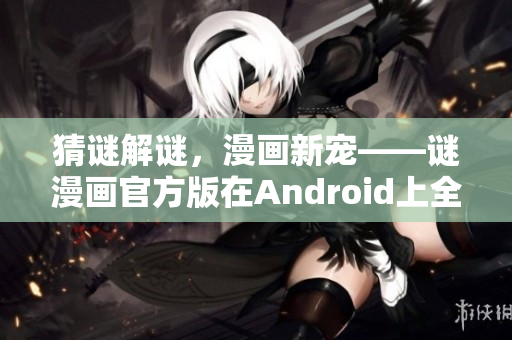 猜谜解谜，漫画新宠——谜漫画官方版在Android上全新发布！