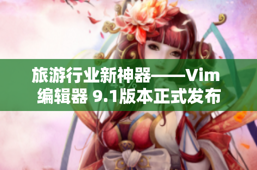 旅游行业新神器——Vim 编辑器 9.1版本正式发布