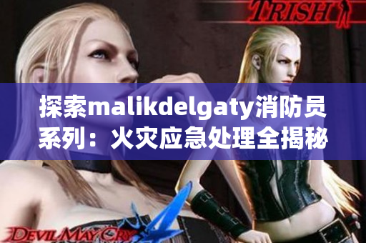 探索malikdelgaty消防员系列：火灾应急处理全揭秘