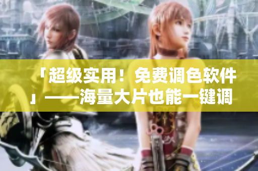「超级实用！免费调色软件」——海量大片也能一键调色！