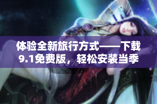 体验全新旅行方式——下载9.1免费版，轻松安装当季热门旅游应用