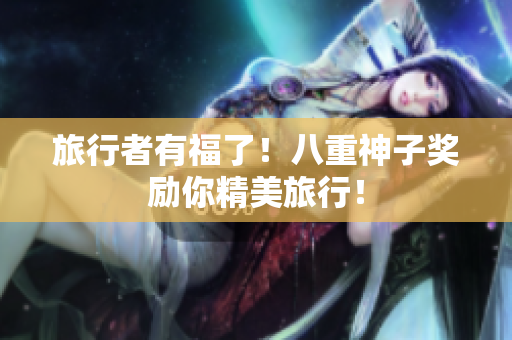旅行者有福了！八重神子奖励你精美旅行！