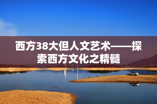 西方38大但人文艺术——探索西方文化之精髓