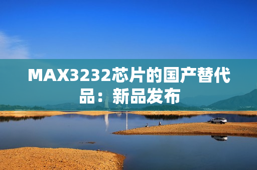 MAX3232芯片的国产替代品：新品发布