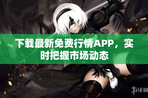 下载最新免费行情APP，实时把握市场动态